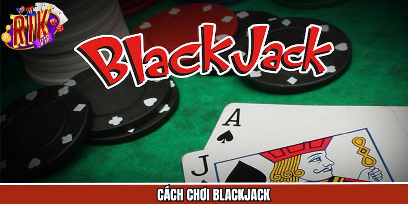 Cách Chơi Blackjack - Luật Cơ Bản Và Kinh Nghiệm Chiến Thắng